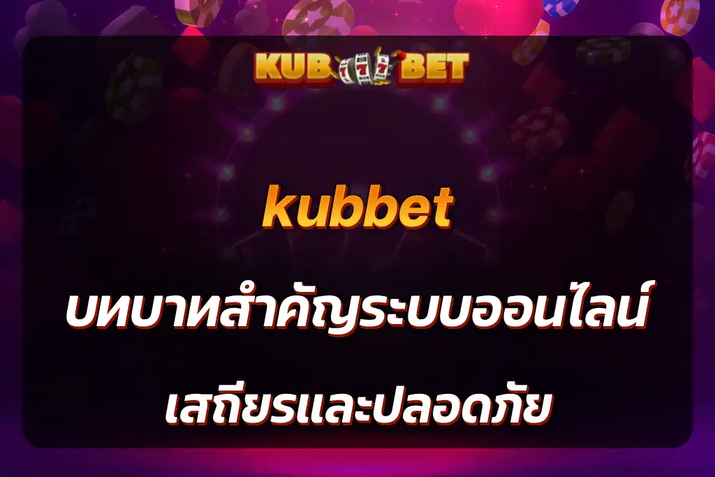 kubbet บทบาทสำคัญระบบออนไลน์ เสถียรและปลอดภัย